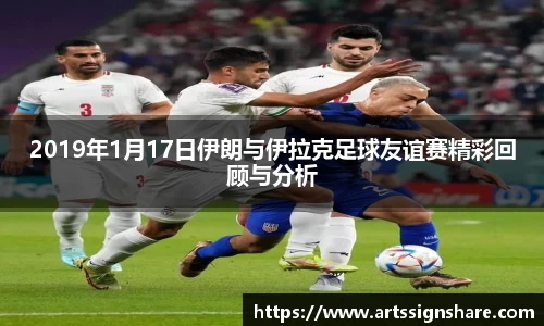 2019年1月17日伊朗与伊拉克足球友谊赛精彩回顾与分析